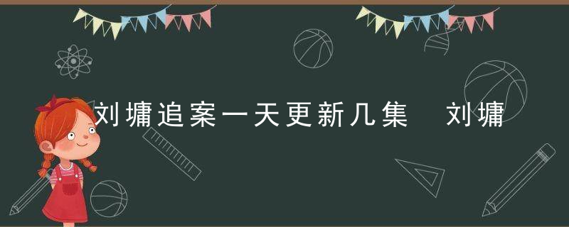 刘墉追案一天更新几集 刘墉追案一周更新几集